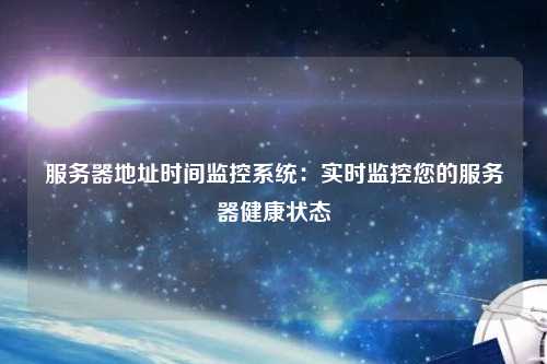 服务器地址时间监控系统：实时监控您的服务器健康状态