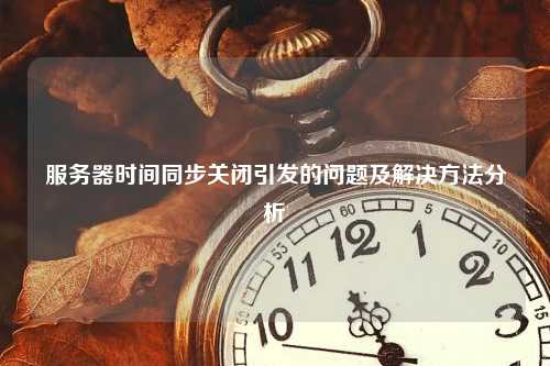 服务器时间同步关闭引发的问题及解决方法分析