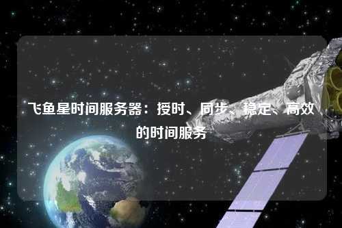 飞鱼星时间服务器：授时、同步、稳定、高效的时间服务