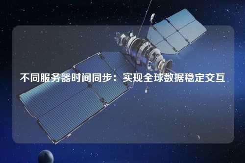 不同服务器时间同步：实现全球数据稳定交互