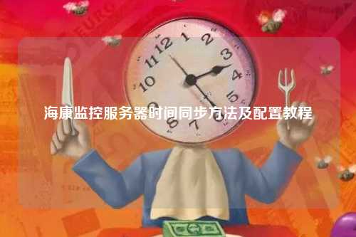 海康监控服务器时间同步方法及配置教程