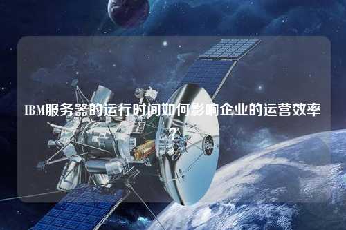 IBM服务器的运行时间如何影响企业的运营效率？