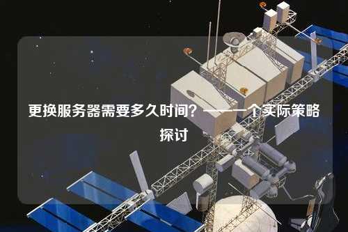 更换服务器需要多久时间？——一个实际策略探讨