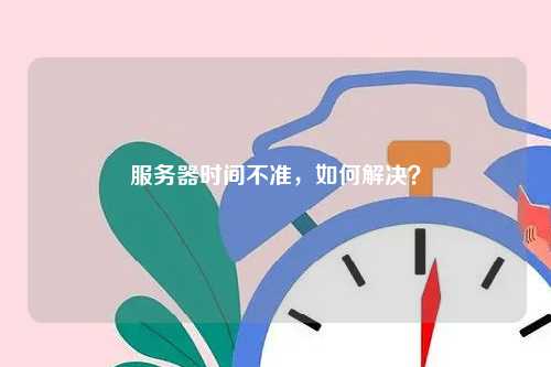 服务器时间不准，如何解决？