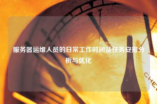 服务器运维人员的日常工作时间及任务安排分析与优化