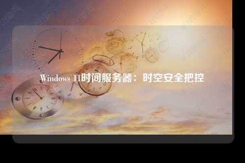 Windows 11时间服务器：时空安全把控