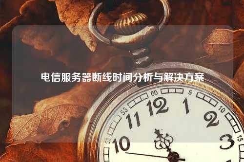 电信服务器断线时间分析与解决方案