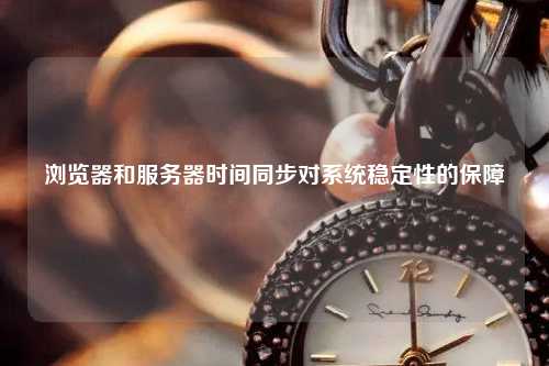 浏览器和服务器时间同步对系统稳定性的保障