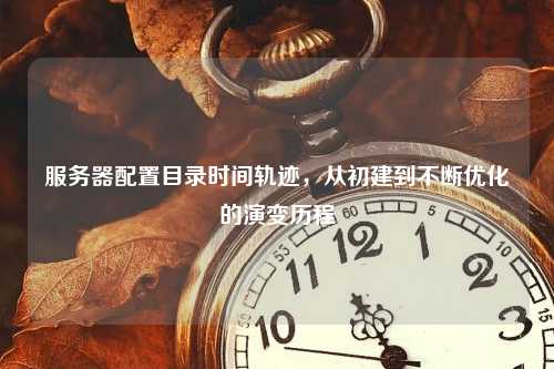 服务器配置目录时间轨迹，从初建到不断优化的演变历程