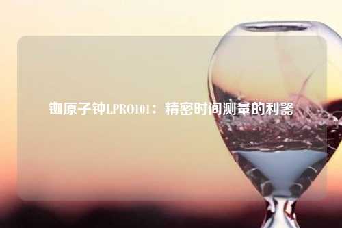 铷原子钟LPRO101：精密时间测量的利器