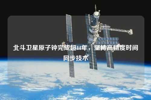 北斗卫星原子钟完成超14年，坚持高精度时间同步技术