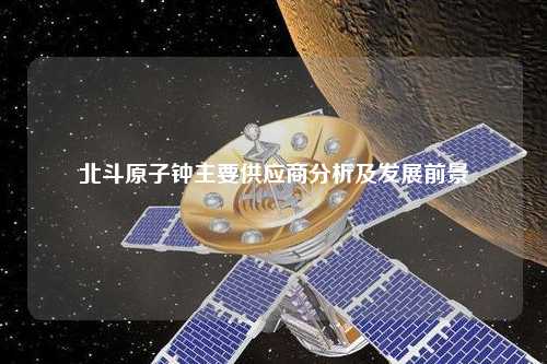 北斗原子钟主要供应商分析及发展前景
