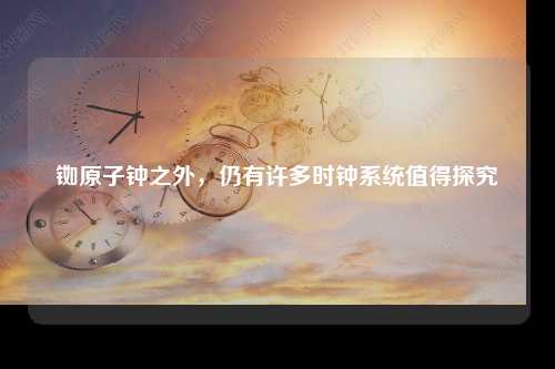 铷原子钟之外，仍有许多时钟系统值得探究