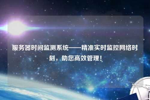 服务器时间监测系统——精准实时监控网络时刻，助您高效管理！