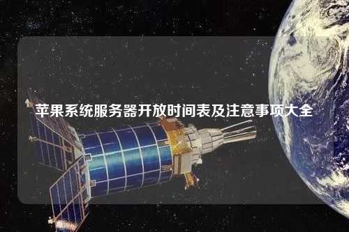 苹果系统服务器开放时间表及注意事项大全