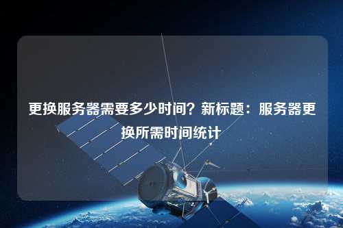 更换服务器需要多少时间？新标题：服务器更换所需时间统计