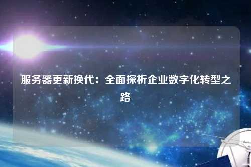 服务器更新换代：全面探析企业数字化转型之路