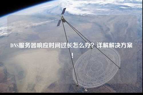 DNS服务器响应时间过长怎么办？详解解决方案！