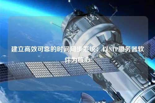 建立高效可靠的时间同步系统：以NTP服务器软件为核心