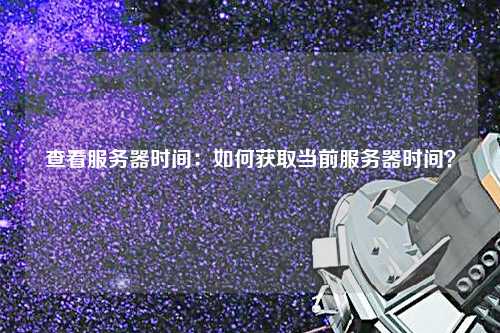 查看服务器时间：如何获取当前服务器时间？