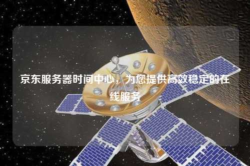 京东服务器时间中心，为您提供高效稳定的在线服务