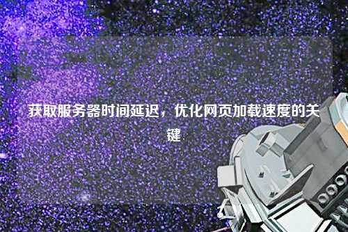 获取服务器时间延迟，优化网页加载速度的关键