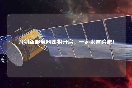 刀剑新服务器即将开启，一起来冒险吧！