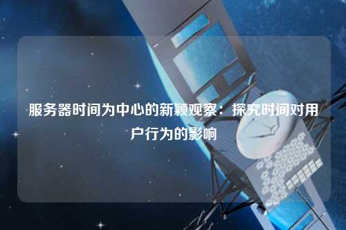 服务器时间为中心的新颖观察：探究时间对用户行为的影响