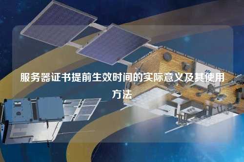 服务器证书提前生效时间的实际意义及其使用方法