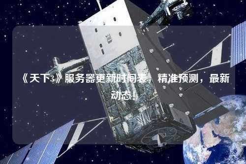 《天下3》服务器更新时间表，精准预测，最新动态！