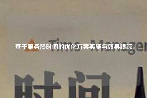 基于服务器时间的优化方案实施与效果跟踪
