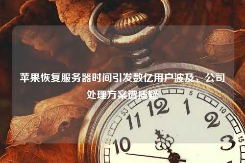 苹果恢复服务器时间引发数亿用户波及，公司处理方案遭质疑