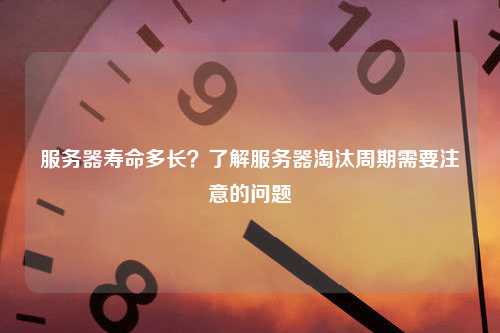 服务器寿命多长？了解服务器淘汰周期需要注意的问题