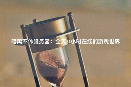 暗黑不休服务器：全天24小时在线的游戏世界