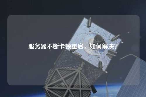 服务器不断卡顿重启，如何解决？