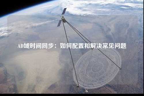 AD域时间同步：如何配置和解决常见问题
