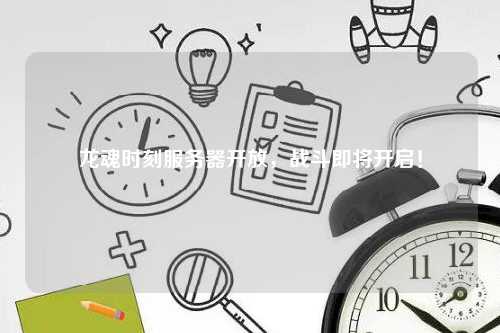 龙魂时刻服务器开放，战斗即将开启！