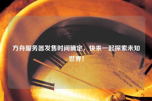 方舟服务器发售时间确定，快来一起探索未知世界！