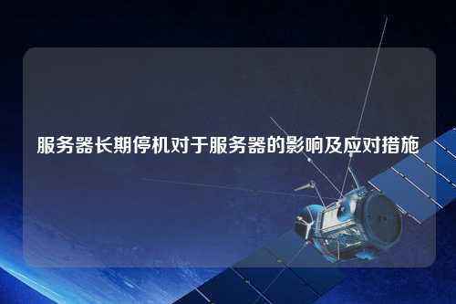 服务器长期停机对于服务器的影响及应对措施