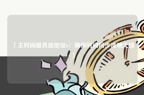 「主时间服务器地址6：确保时间同步准确无误」