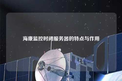海康监控时间服务器的特点与作用