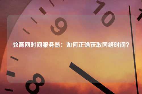 教育网时间服务器：如何正确获取网络时间？