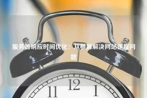 服务器响应时间优化：从根源解决网站速度问题