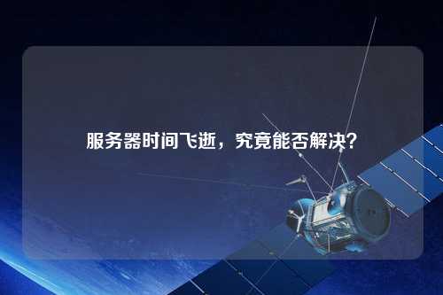 服务器时间飞逝，究竟能否解决？