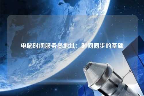 电脑时间服务器地址：时间同步的基础