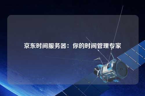 京东时间服务器：你的时间管理专家