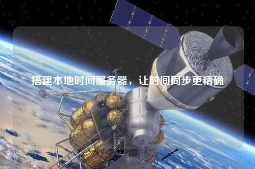 搭建本地时间服务器，让时间同步更精确