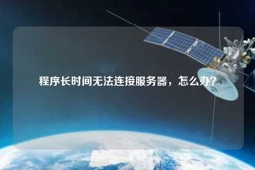 程序长时间无法连接服务器，怎么办？