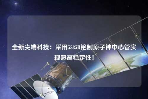 全新尖端科技：采用5585B铯制原子钟中心管实现超高稳定性！