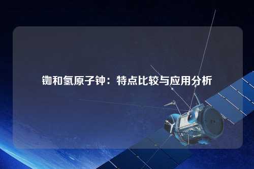 铷和氢原子钟：特点比较与应用分析